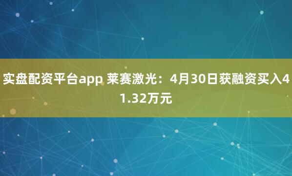 实盘配资平台app 莱赛激光：4月30日获融资买入41.32万元