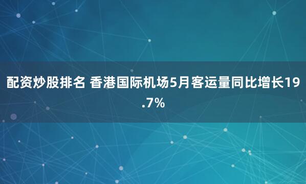 配资炒股排名 香港国际机场5月客运量同比增长19.7%