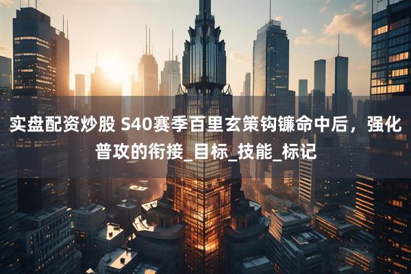 实盘配资炒股 S40赛季百里玄策钩镰命中后，强化普攻的衔接_目标_技能_标记