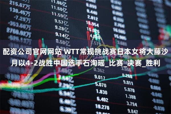 配资公司官网网站 WTT常规挑战赛日本女将大藤沙月以4-2战胜中国选手石洵瑶_比赛_决赛_胜利