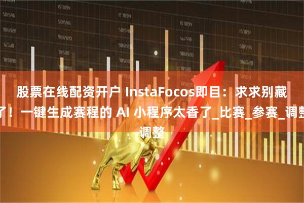 股票在线配资开户 InstaFocos即目：求求别藏了！一键生成赛程的 AI 小程序太香了_比赛_参赛_调整