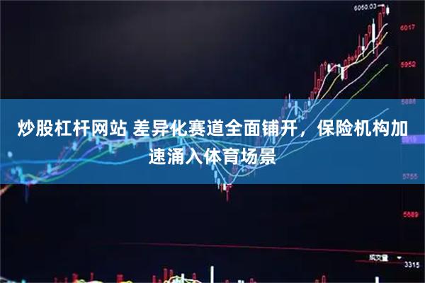 炒股杠杆网站 差异化赛道全面铺开，保险机构加速涌入体育场景