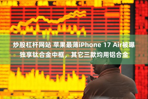 炒股杠杆网站 苹果最薄iPhone 17 Air被曝独享钛合金中框，其它三款均用铝合金
