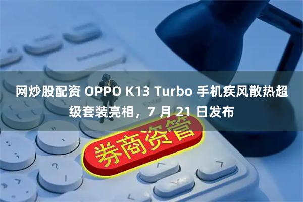 网炒股配资 OPPO K13 Turbo 手机疾风散热超级套装亮相，7 月 21 日发布