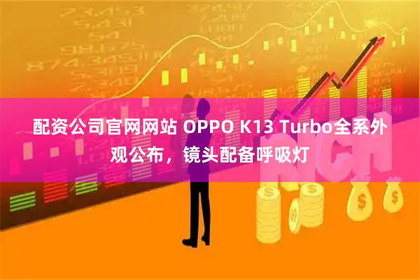 配资公司官网网站 OPPO K13 Turbo全系外观公布，镜头配备呼吸灯