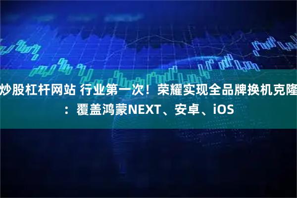 炒股杠杆网站 行业第一次！荣耀实现全品牌换机克隆：覆盖鸿蒙NEXT、安卓、iOS