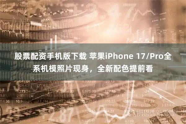 股票配资手机版下载 苹果iPhone 17/Pro全系机模照片现身，全新配色提前看