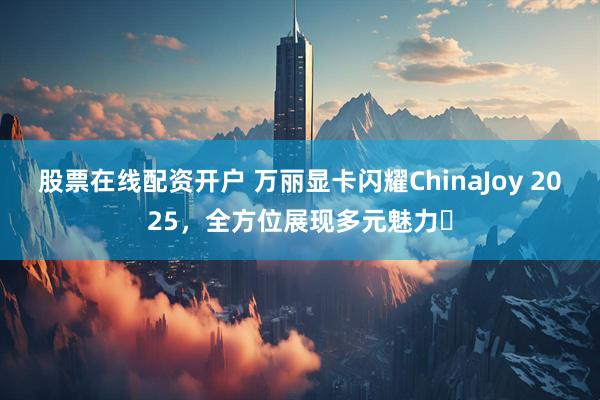 股票在线配资开户 万丽显卡闪耀ChinaJoy 2025，全方位展现多元魅力​