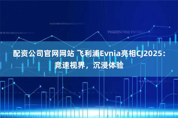 配资公司官网网站 飞利浦Evnia亮相CJ2025：竞速视界，沉浸体验