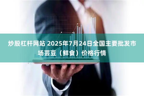 炒股杠杆网站 2025年7月24日全国主要批发市场芸豆（鲜食）价格行情