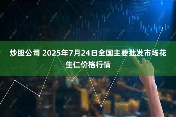 炒股公司 2025年7月24日全国主要批发市场花生仁价格行情