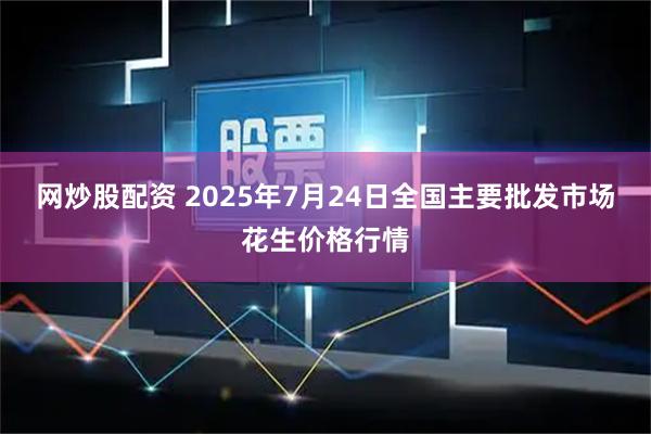 网炒股配资 2025年7月24日全国主要批发市场花生价格行情