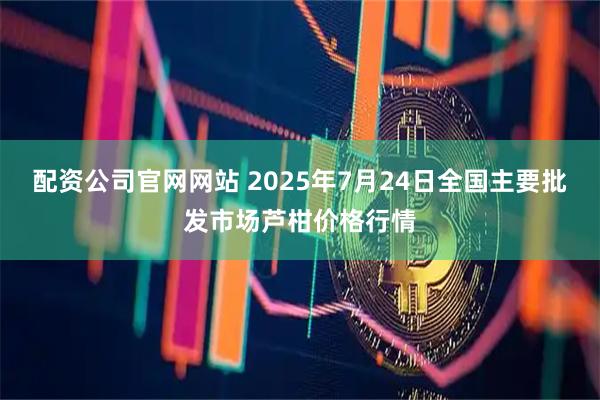 配资公司官网网站 2025年7月24日全国主要批发市场芦柑价格行情