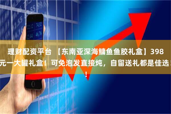 理财配资平台 【东南亚深海鳙鱼鱼胶礼盒】398元一大罐礼盒！可免泡发直接炖，自留送礼都是佳选！
