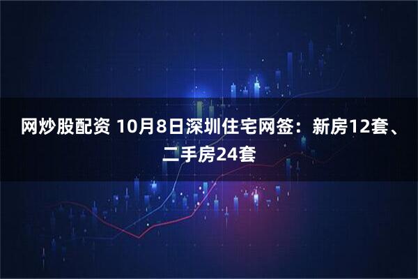 网炒股配资 10月8日深圳住宅网签：新房12套、二手房24套