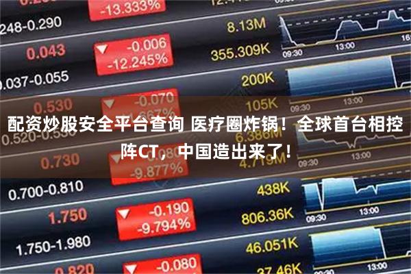 配资炒股安全平台查询 医疗圈炸锅！全球首台相控阵CT，中国造出来了！