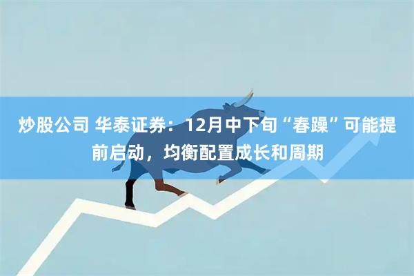 炒股公司 华泰证券：12月中下旬“春躁”可能提前启动，均衡配置成长和周期