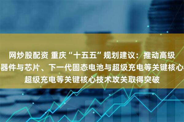 网炒股配资 重庆“十五五”规划建议：推动高级别辅助驾驶、高端器件与芯片、下一代固态电池与超级充电等关键核心技术攻关取得突破