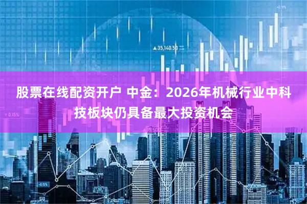 股票在线配资开户 中金：2026年机械行业中科技板块仍具备最大投资机会