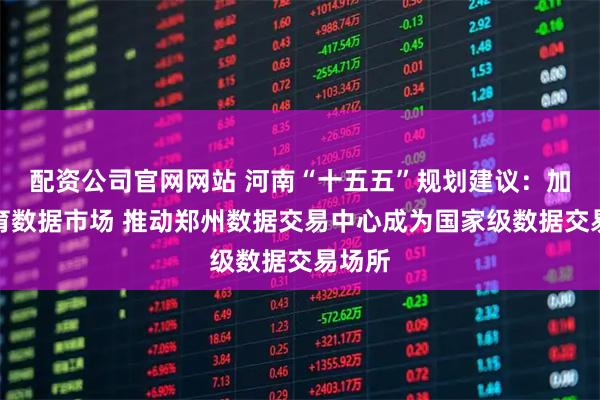 配资公司官网网站 河南“十五五”规划建议：加快培育数据市场 推动郑州数据交易中心成为国家级数据交易场所