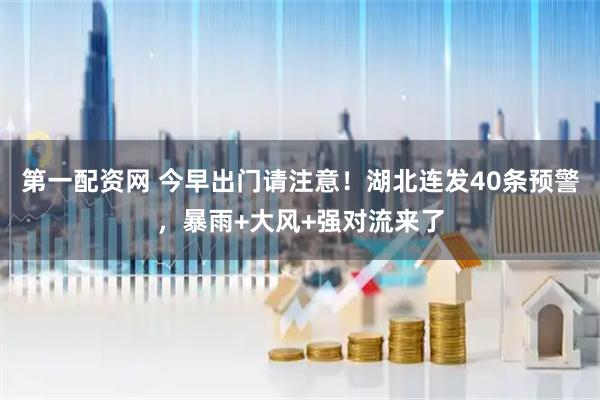 第一配资网 今早出门请注意！湖北连发40条预警，暴雨+大风+强对流来了