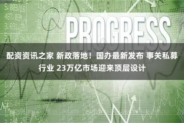 配资资讯之家 新政落地！国办最新发布 事关私募行业 23万亿市场迎来顶层设计