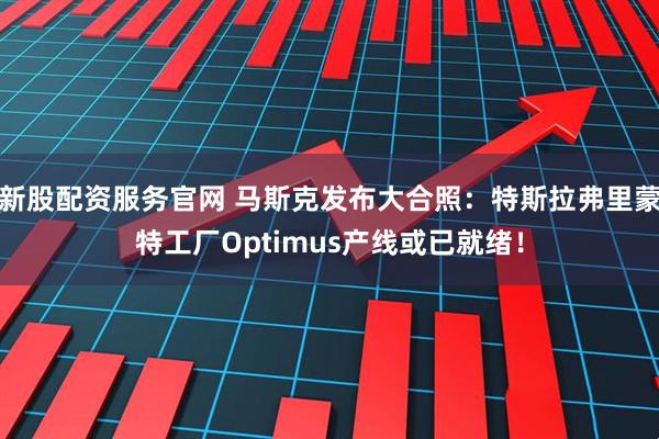 新股配资服务官网 马斯克发布大合照：特斯拉弗里蒙特工厂Optimus产线或已就绪！