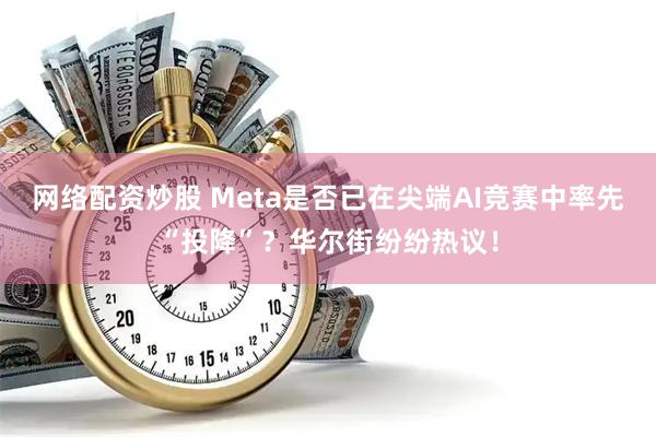 网络配资炒股 Meta是否已在尖端AI竞赛中率先“投降”？华尔街纷纷热议！