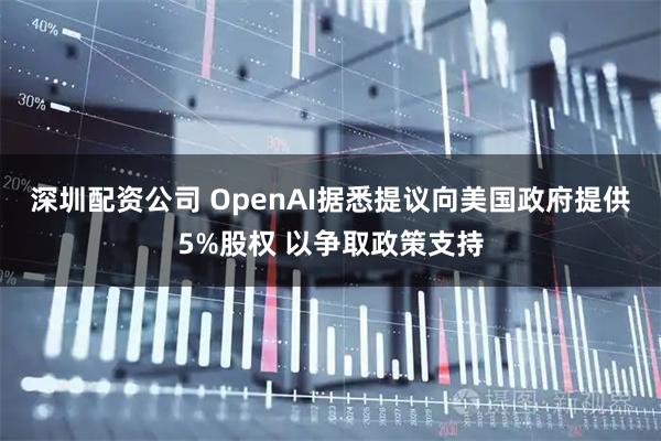深圳配资公司 OpenAI据悉提议向美国政府提供5%股权 以争取政策支持