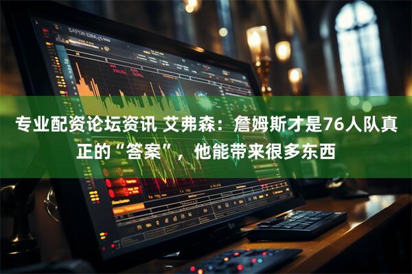 专业配资论坛资讯 艾弗森：詹姆斯才是76人队真正的“答案”，他能带来很多东西