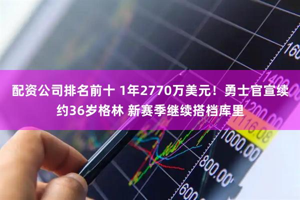 配资公司排名前十 1年2770万美元！勇士官宣续约36岁格林 新赛季继续搭档库里